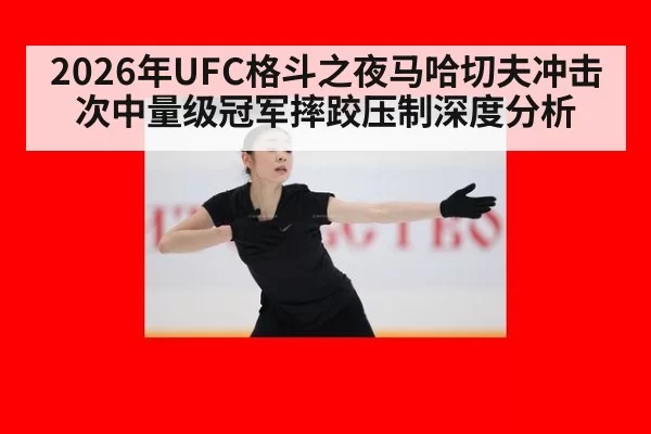 2026年UFC格斗之夜马哈切夫冲击次中量级冠军摔跤压制深度分析
